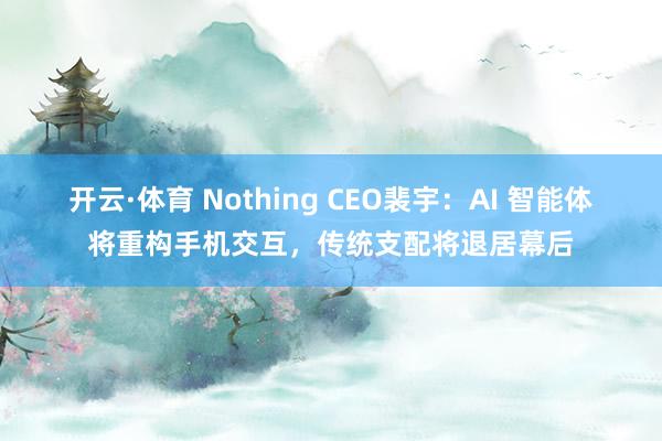 开云·体育 Nothing CEO裴宇：AI 智能体将重构手机交互，传统支配将退居幕后