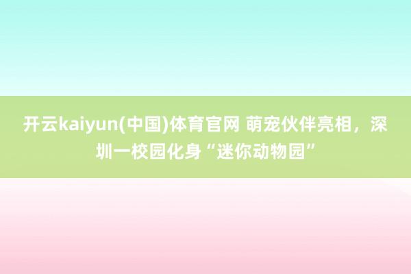 开云kaiyun(中国)体育官网 萌宠伙伴亮相，深圳一校园化身“迷你动物园”