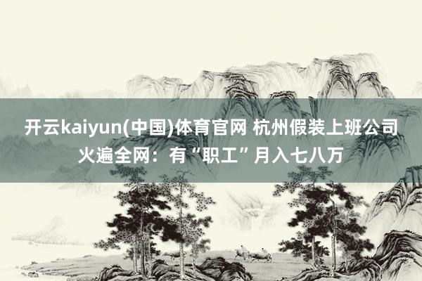 开云kaiyun(中国)体育官网 杭州假装上班公司火遍全网：有“职工”月入七八万