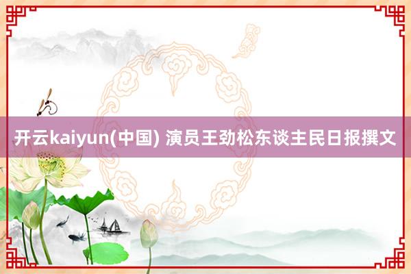 开云kaiyun(中国) 演员王劲松东谈主民日报撰文