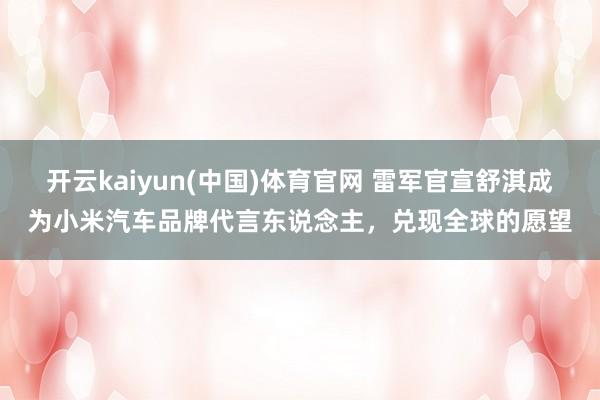 开云kaiyun(中国)体育官网 雷军官宣舒淇成为小米汽车品牌代言东说念主，兑现全球的愿望