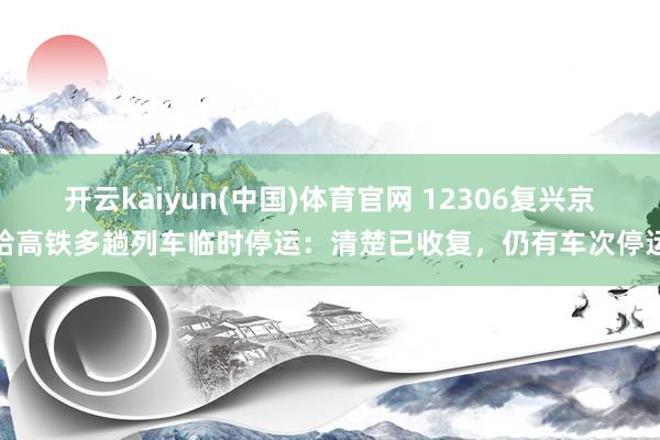 开云kaiyun(中国)体育官网 12306复兴京哈高铁多趟列车临时停运：清楚已收复，仍有车次停运