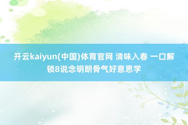 开云kaiyun(中国)体育官网 清味入春 一口解锁8说念明朗骨气好意思学