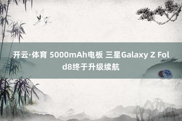 开云·体育 5000mAh电板 三星Galaxy Z Fold8终于升级续航