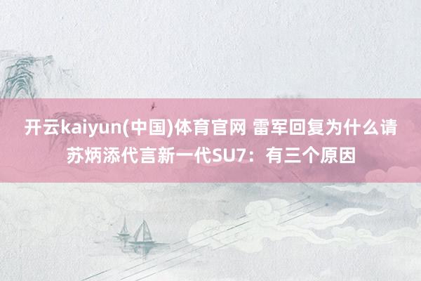 开云kaiyun(中国)体育官网 雷军回复为什么请苏炳添代言新一代SU7：有三个原因