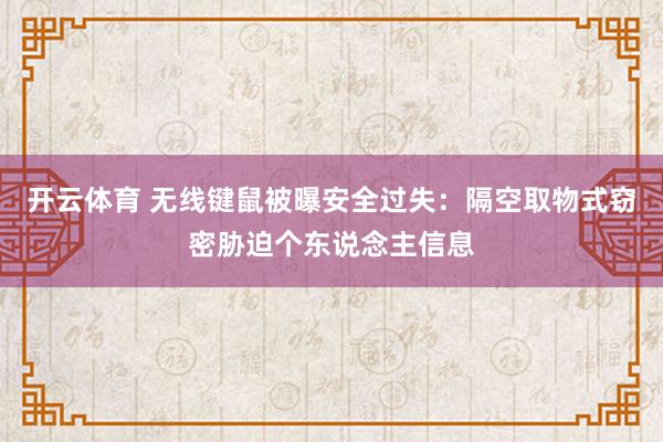 开云体育 无线键鼠被曝安全过失：隔空取物式窃密胁迫个东说念主信息