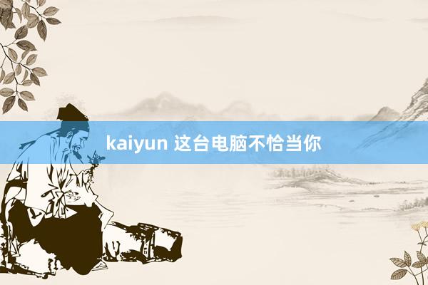 kaiyun 这台电脑不恰当你