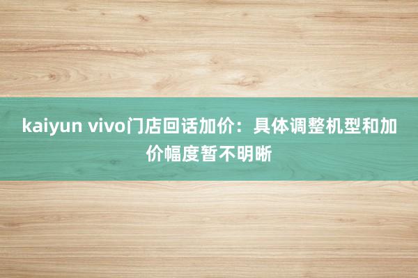 kaiyun vivo门店回话加价：具体调整机型和加价幅度暂不明晰