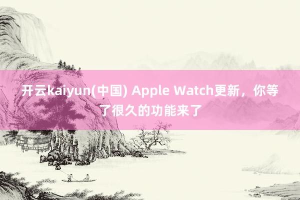 开云kaiyun(中国) Apple Watch更新，你等了很久的功能来了