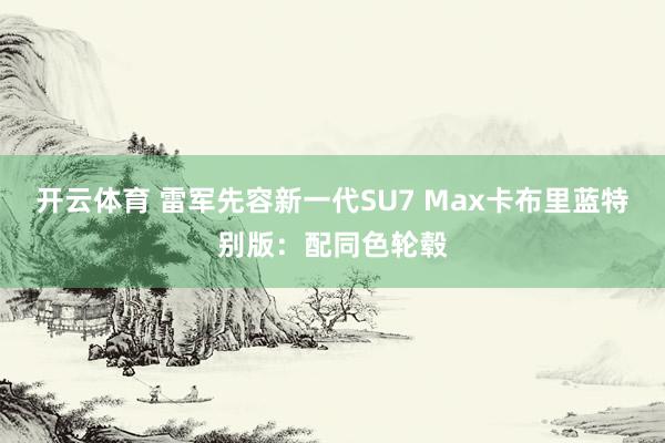 开云体育 雷军先容新一代SU7 Max卡布里蓝特别版：配同色轮毂