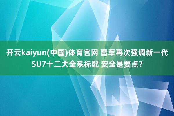 开云kaiyun(中国)体育官网 雷军再次强调新一代SU7十二大全系标配 安全是要点？