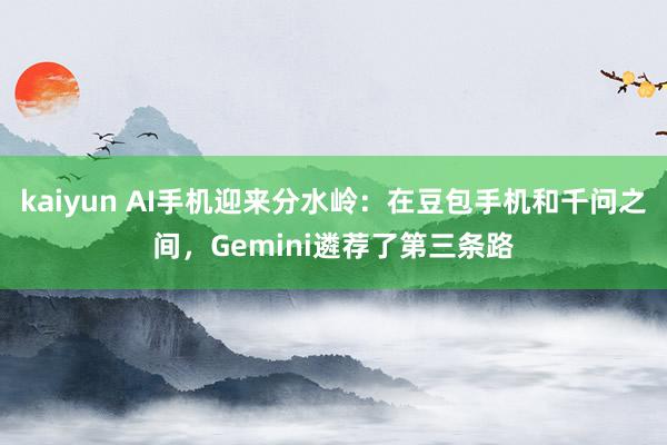 kaiyun AI手机迎来分水岭：在豆包手机和千问之间，Gemini遴荐了第三条路