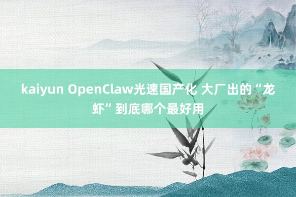 kaiyun OpenClaw光速国产化 大厂出的“龙虾”到底哪个最好用