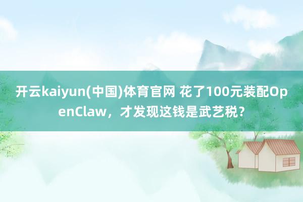 开云kaiyun(中国)体育官网 花了100元装配OpenClaw，才发现这钱是武艺税？