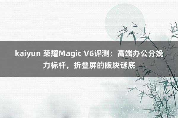 kaiyun 荣耀Magic V6评测：高端办公分娩力标杆，折叠屏的版块谜底