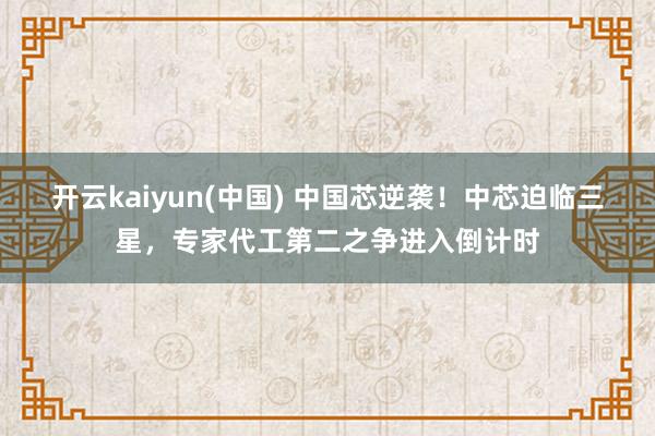 开云kaiyun(中国) 中国芯逆袭！中芯迫临三星，专家代工第二之争进入倒计时