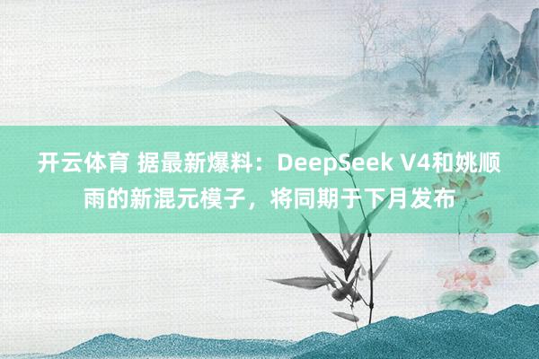 开云体育 据最新爆料：DeepSeek V4和姚顺雨的新混元模子，将同期于下月发布
