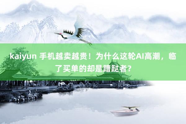 kaiyun 手机越卖越贵！为什么这轮AI高潮，临了买单的却是蹧跶者？