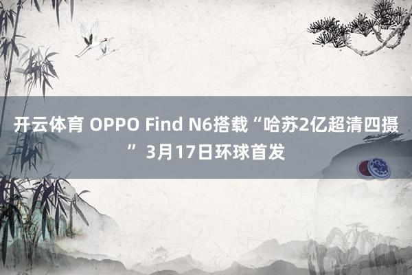 开云体育 OPPO Find N6搭载“哈苏2亿超清四摄” 3月17日环球首发