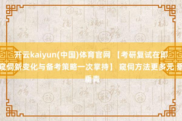 开云kaiyun(中国)体育官网 【考研复试在即！窥伺新变化与备考策略一次掌持】 窥伺方法更多元 垂青