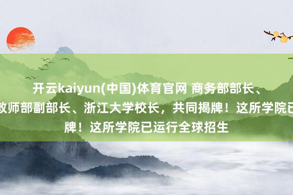 开云kaiyun(中国)体育官网 商务部部长、浙江省省长、教师部副部长、浙江大学校长，共同揭牌！这所学院已运行全球招生