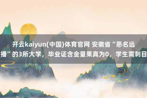 开云kaiyun(中国)体育官网 安徽省“恶名远播”的3所大学，毕业证含金量果真为0，学生需刺目