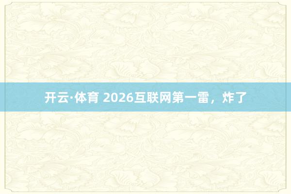 开云·体育 2026互联网第一雷，炸了