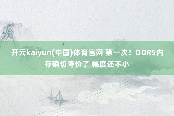 开云kaiyun(中国)体育官网 第一次！DDR5内存确切降价了 幅度还不小