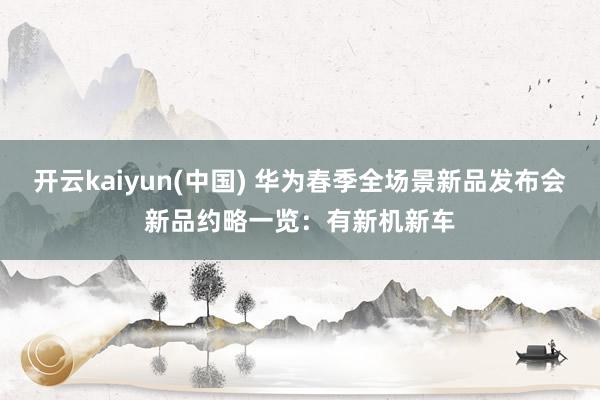 开云kaiyun(中国) 华为春季全场景新品发布会新品约略一览：有新机新车