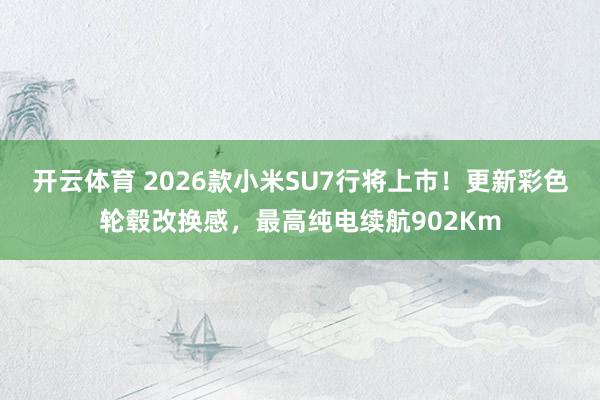 开云体育 2026款小米SU7行将上市！更新彩色轮毂改换感，最高纯电续航902Km