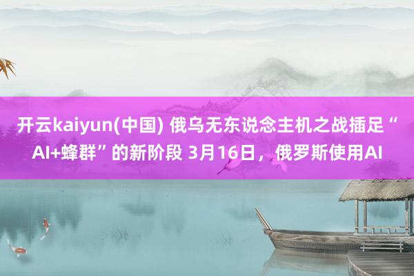 开云kaiyun(中国) 俄乌无东说念主机之战插足“AI+蜂群”的新阶段 3月16日，俄罗斯使用AI