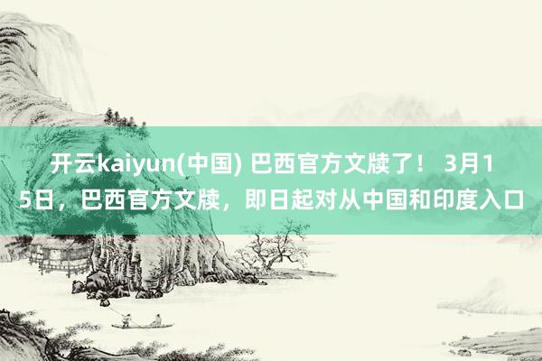 开云kaiyun(中国) 巴西官方文牍了！ 3月15日，巴西官方文牍，即日起对从中国和印度入口