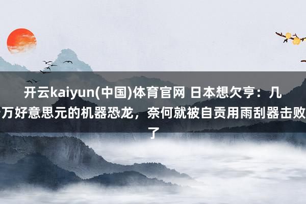 开云kaiyun(中国)体育官网 日本想欠亨：几十万好意思元的机器恐龙，奈何就被自贡用雨刮器击败了