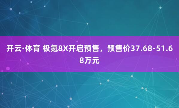 开云·体育 极氪8X开启预售，预售价37.68-51.68万元