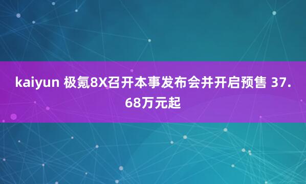 kaiyun 极氪8X召开本事发布会并开启预售 37.68万元起