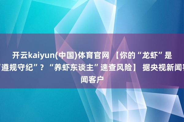 开云kaiyun(中国)体育官网 【你的“龙虾”是否“遵规守纪”？“养虾东谈主”速查风险】 据央视新闻客户