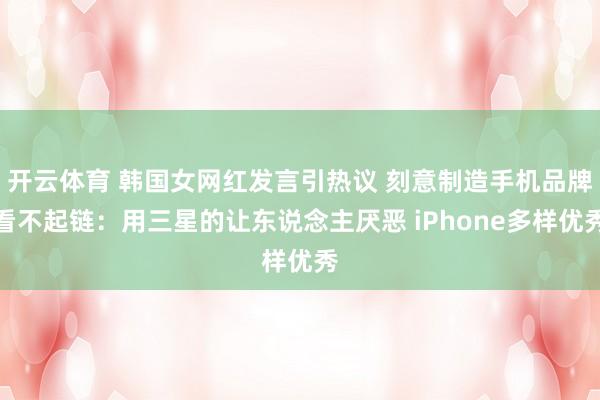 开云体育 韩国女网红发言引热议 刻意制造手机品牌看不起链：用三星的让东说念主厌恶 iPhone多样优秀
