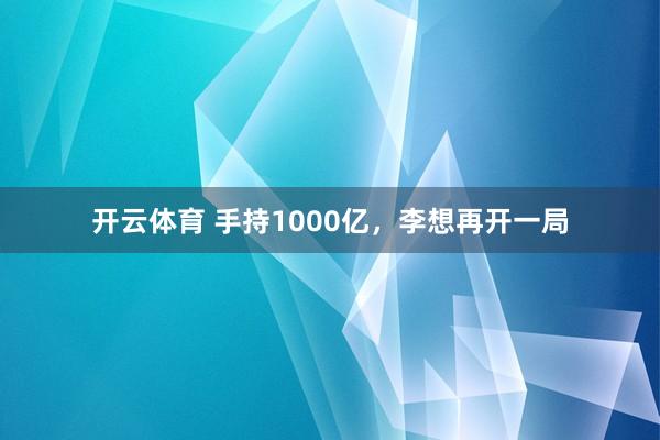 开云体育 手持1000亿，李想再开一局