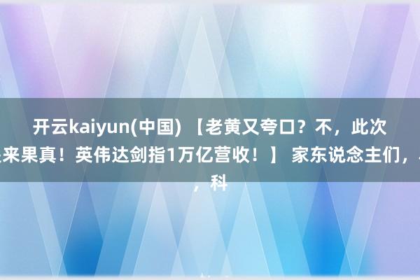 开云kaiyun(中国) 【老黄又夸口？不，此次是来果真！英伟达剑指1万亿营收！】 家东说念主们，科