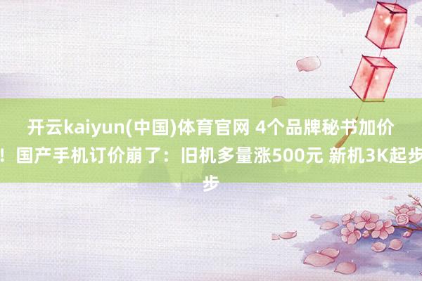 开云kaiyun(中国)体育官网 4个品牌秘书加价！国产手机订价崩了：旧机多量涨500元 新机3K起步