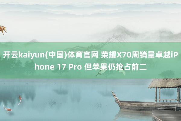 开云kaiyun(中国)体育官网 荣耀X70周销量卓越iPhone 17 Pro 但苹果仍抢占前二