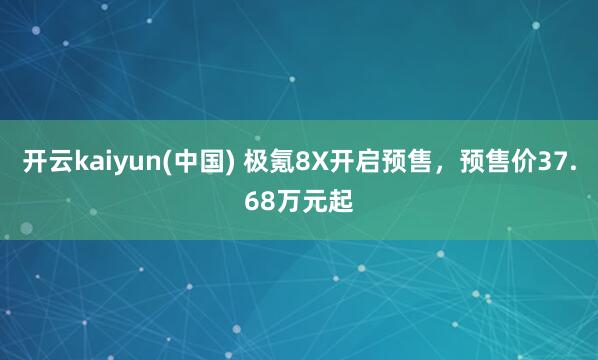 开云kaiyun(中国) 极氪8X开启预售，预售价37.68万元起