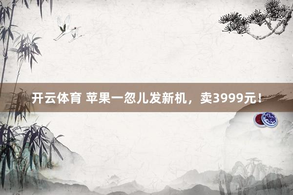 开云体育 苹果一忽儿发新机，卖3999元！
