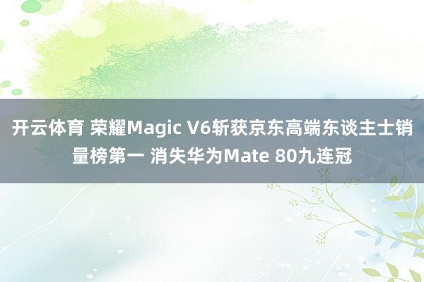 开云体育 荣耀Magic V6斩获京东高端东谈主士销量榜第一 消失华为Mate 80九连冠