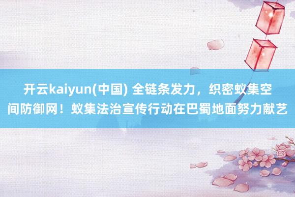 开云kaiyun(中国) 全链条发力，织密蚁集空间防御网！蚁集法治宣传行动在巴蜀地面努力献艺