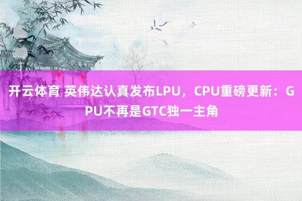 开云体育 英伟达认真发布LPU，CPU重磅更新：GPU不再是GTC独一主角
