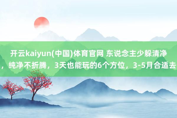 开云kaiyun(中国)体育官网 东说念主少躲清净，纯净不折腾，3天也能玩的6个方位，3-5月合适去