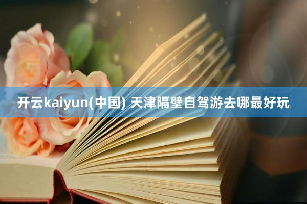 开云kaiyun(中国) 天津隔壁自驾游去哪最好玩
