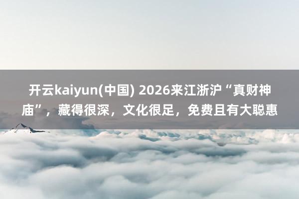 开云kaiyun(中国) 2026来江浙沪“真财神庙”，藏得很深，文化很足，免费且有大聪惠