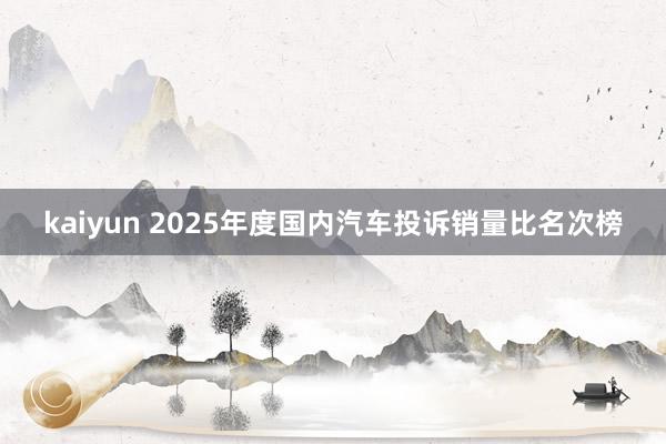 kaiyun 2025年度国内汽车投诉销量比名次榜